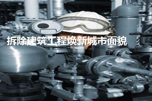 拆除建筑工程焕新城市面貌 助力美好未来呈现